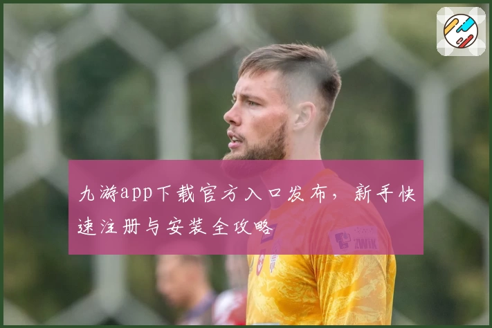 九游app下载官方入口发布，新手快速注册与安装全攻略