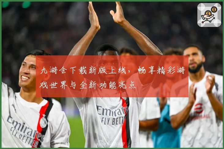 九游会下载新版上线，畅享精彩游戏世界与全新功能亮点
