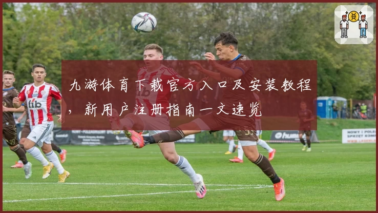 九游体育下载官方入口及安装教程,新用户注册指南一文速览