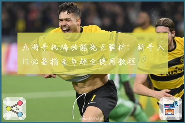 九游手机端功能亮点解析：新手入门必备指南与超全使用教程