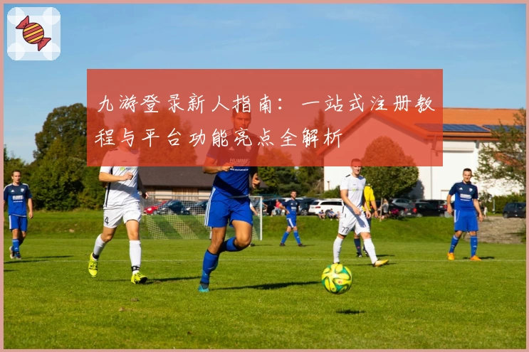 九游登录新人指南：一站式注册教程与平台功能亮点全解析