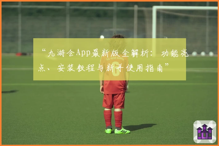 “九游会App最新版全解析：功能亮点、安装教程与新手使用指南”