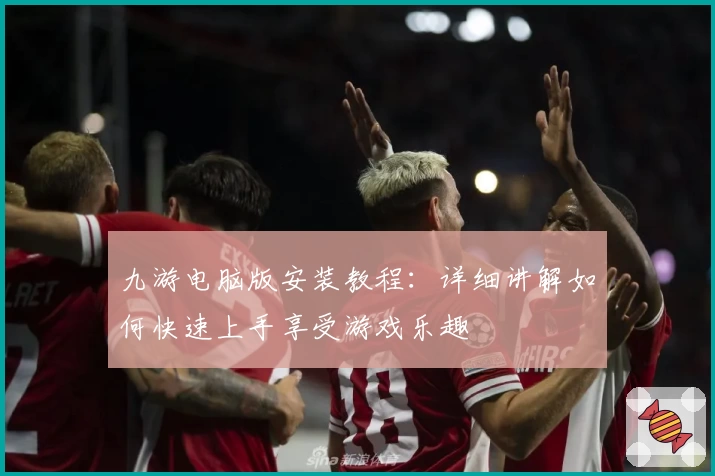 九游电脑版安装教程：详细讲解如何快速上手享受游戏乐趣
