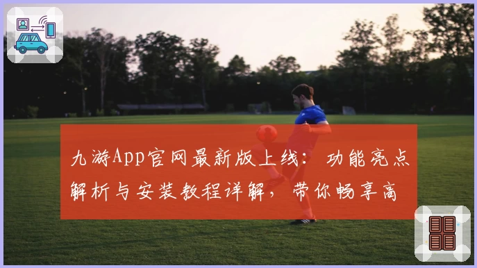 九游App官网最新版上线：功能亮点解析与安装教程详解，带你畅享高品质游戏体验
