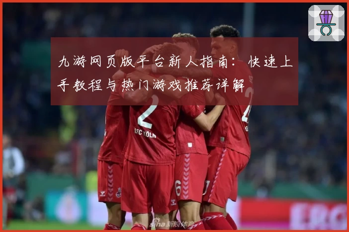 九游网页版平台新人指南：快速上手教程与热门游戏推荐详解