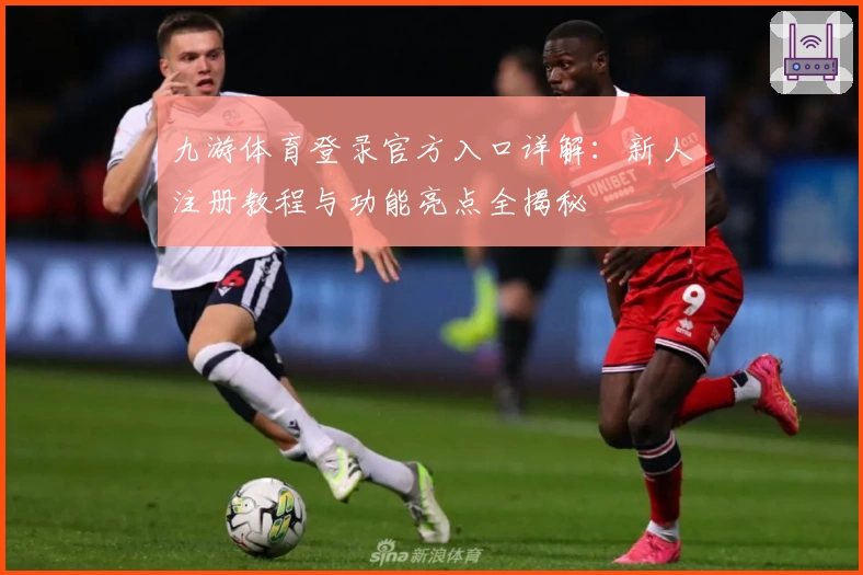 九游体育登录官方入口详解：新人注册教程与功能亮点全揭秘
