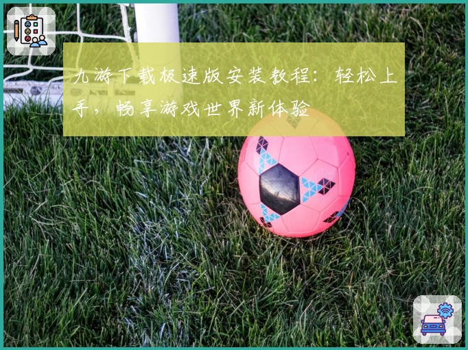 九游下载极速版安装教程：轻松上手，畅享游戏世界新体验