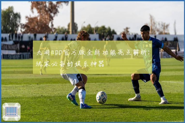 九游app官方版全新功能亮点解析：玩家必备的娱乐神器