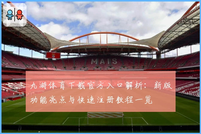 九游体育下载官方入口解析：新版功能亮点与快速注册教程一览