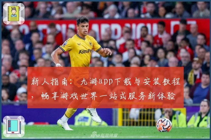 新人指南：九游app下载与安装教程，畅享游戏世界一站式服务新体验