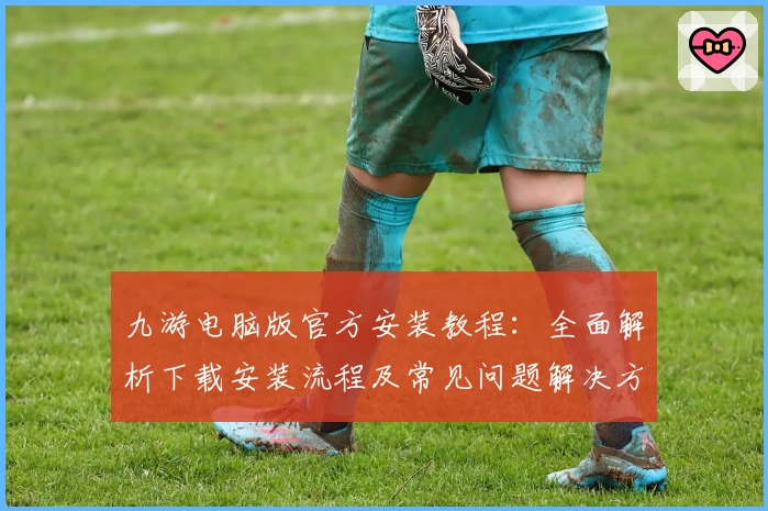 九游电脑版官方安装教程：全面解析下载安装流程及常见问题解决方案