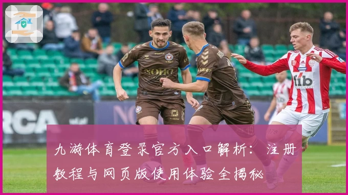 九游体育登录官方入口解析：注册教程与网页版使用体验全揭秘