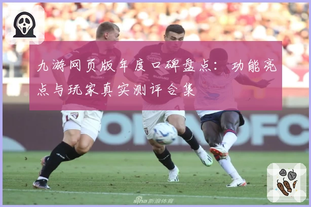 九游网页版年度口碑盘点：功能亮点与玩家真实测评合集