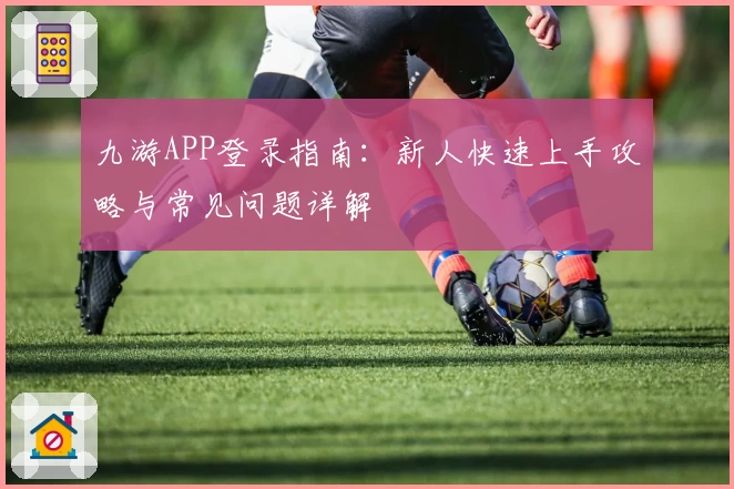 九游APP登录指南：新人快速上手攻略与常见问题详解