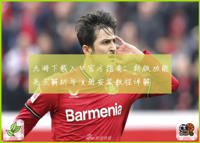 九游下载入口官方指南：新版功能亮点解析与注册安装教程详解