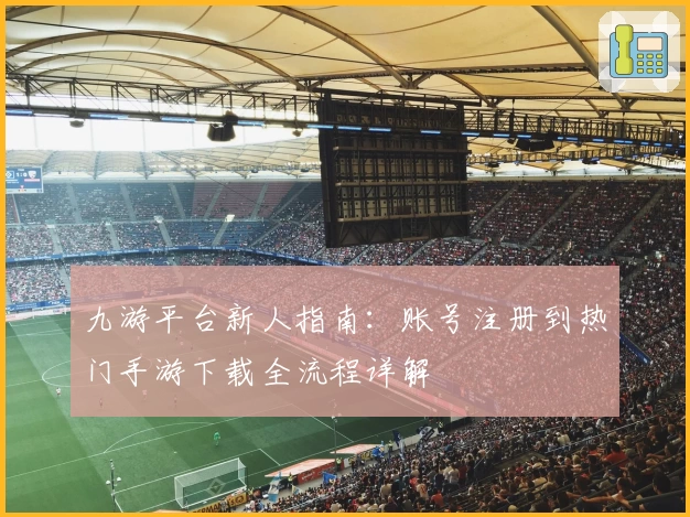 九游平台新人指南：账号注册到热门手游下载全流程详解