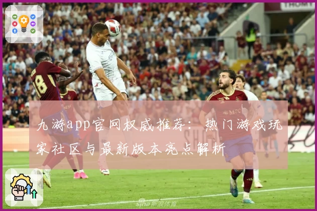 九游app官网权威推荐：热门游戏玩家社区与最新版本亮点解析