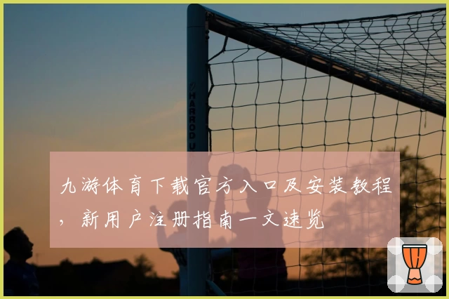 九游体育下载官方入口及安装教程,新用户注册指南一文速览