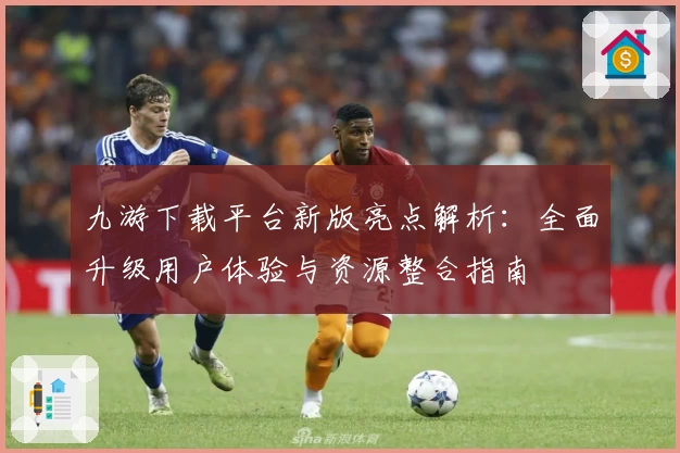九游下载平台新版亮点解析：全面升级用户体验与资源整合指南