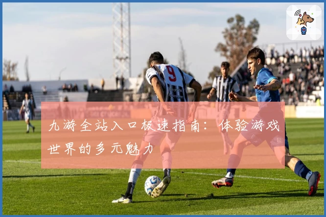 九游全站入口极速指南：体验游戏世界的多元魅力