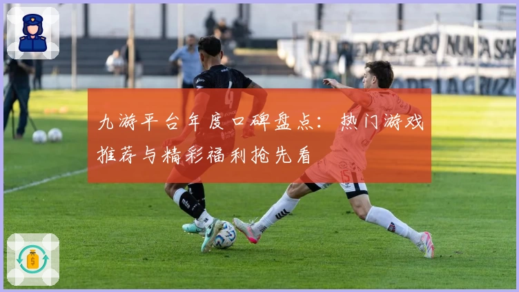 九游平台年度口碑盘点：热门游戏推荐与精彩福利抢先看