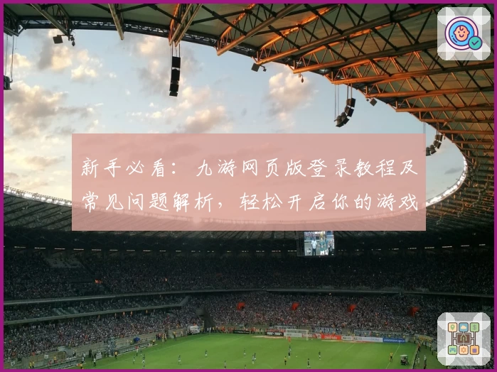 新手必看：九游网页版登录教程及常见问题解析，轻松开启你的游戏世界体验