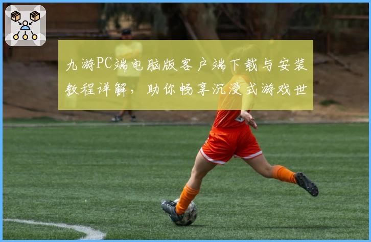 九游PC端电脑版客户端下载与安装教程详解，助你畅享沉浸式游戏世界