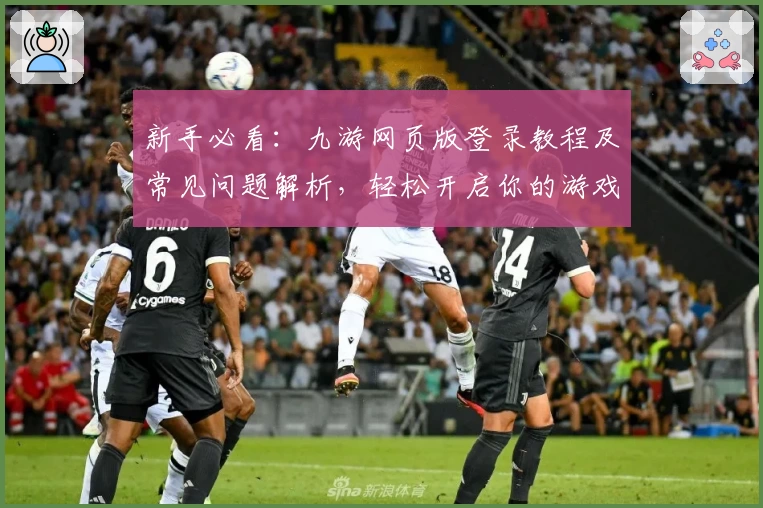 新手必看：九游网页版登录教程及常见问题解析，轻松开启你的游戏世界体验