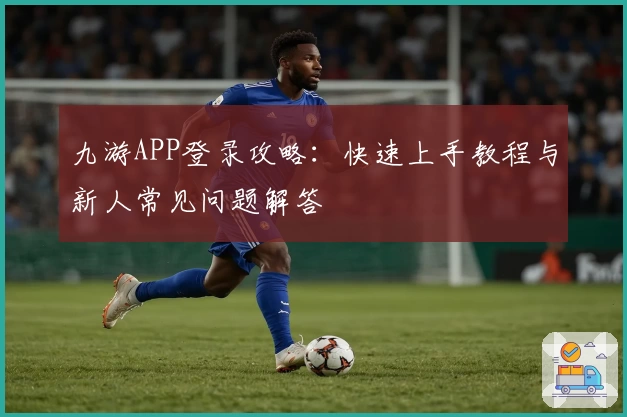 九游APP登录攻略：快速上手教程与新人常见问题解答