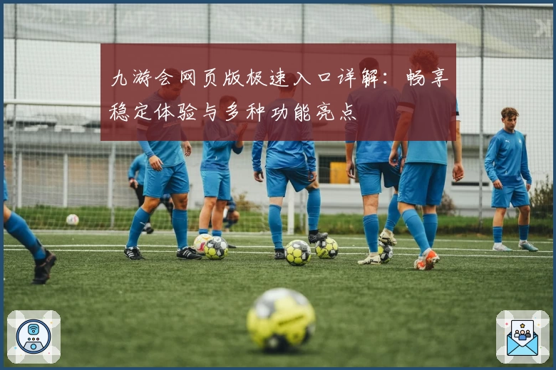 九游会网页版极速入口详解：畅享稳定体验与多种功能亮点