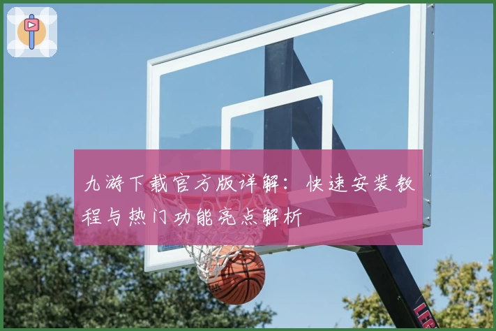 九游下载官方版详解：快速安装教程与热门功能亮点解析