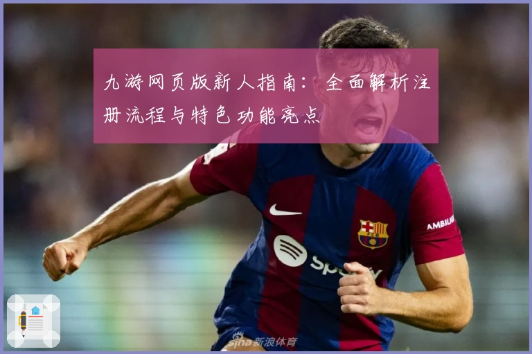 九游网页版新人指南：全面解析注册流程与特色功能亮点