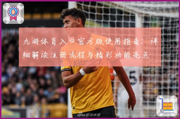 九游体育入口官方版使用指南：详细解读注册流程与精彩功能亮点