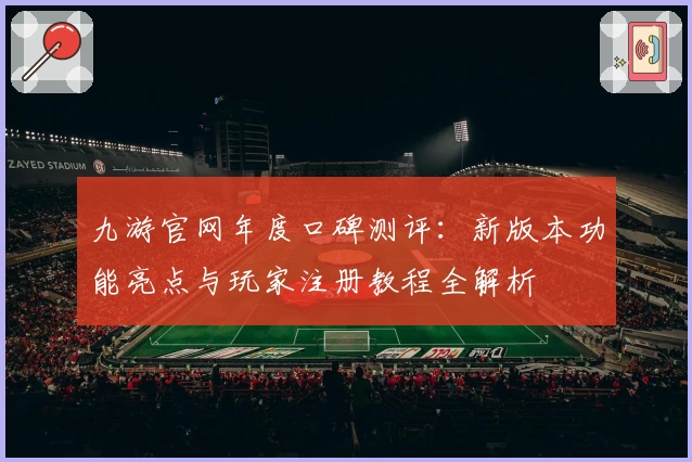 九游官网年度口碑测评：新版本功能亮点与玩家注册教程全解析