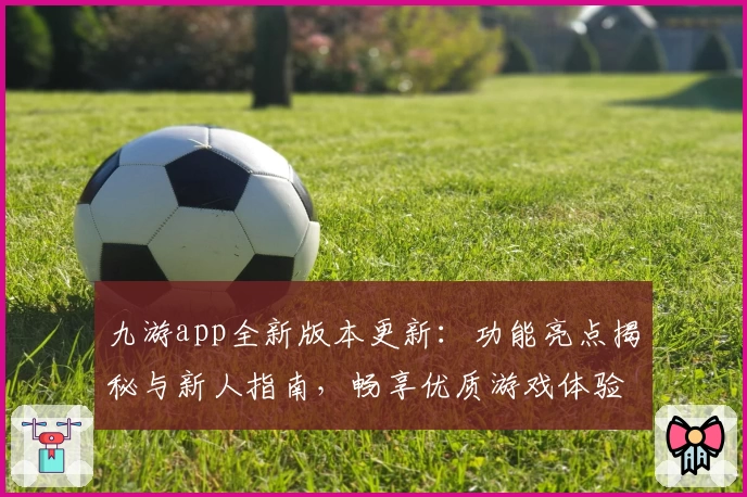 九游app全新版本更新：功能亮点揭秘与新人指南，畅享优质游戏体验